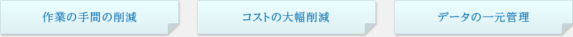 作業の手間の削減｜コストの大幅削減｜データの一元管理